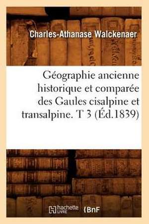 Geographie Ancienne Historique Et Comparee Des Gaules Cisalpine Et Transalpine. T 3 (Ed.1839) de Walckenaer C. a.