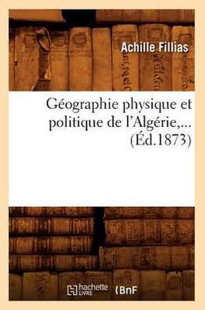 Geographie Physique Et Politique de L'Algerie, ... (Ed.1873) de Fillias a.