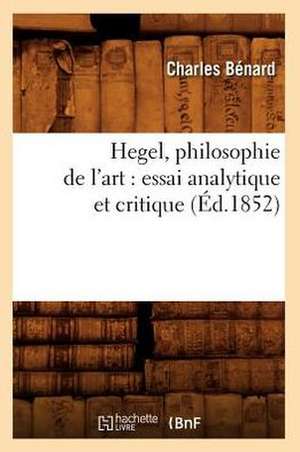 Hegel, Philosophie de L'Art: Essai Analytique Et Critique (Ed.1852) de Benard C.