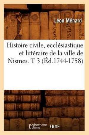 Histoire Civile, Ecclesiastique Et Litteraire de La Ville de Nismes. T 3 (Ed.1744-1758) de Menard L.