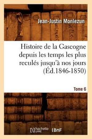 Histoire de La Gascogne Depuis Les Temps Les Plus Recules Jusqu'a Nos Jours. Tome 6 (Ed.1846-1850) de Jean Justin Monlezun