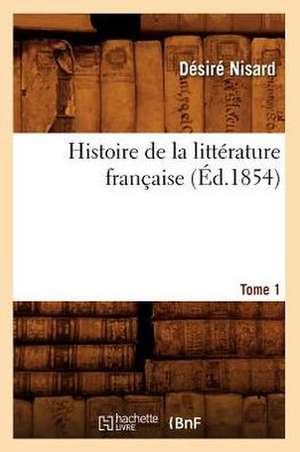 Histoire de La Litterature Francaise. Tome 1 (Ed.1854) de Nisard D.