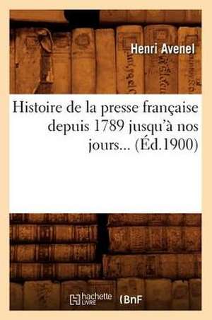 Histoire de La Presse Francaise Depuis 1789 Jusqu'a Nos Jours (Ed.1900) de Henri Avenel