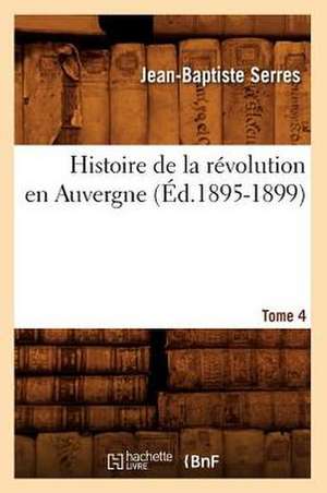 Histoire de La Revolution En Auvergne. Tome 4: Avec Une Exposition Claire Et Precise de Ses Procedes, (Ed.1860) de Serres J. B.