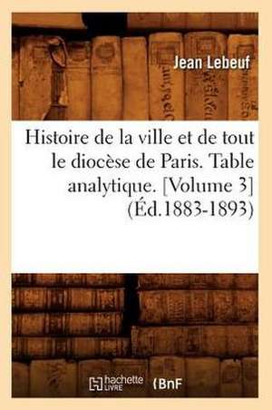 Histoire de La Ville Et de Tout Le Diocese de Paris. Table Analytique. [Volume 3] (Ed.1883-1893) de Lebeuf J.