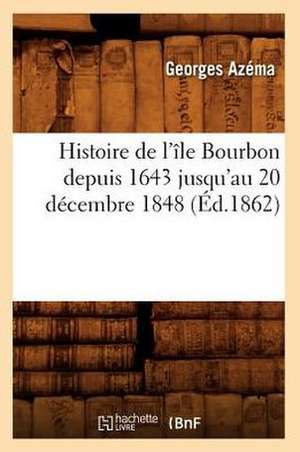 Histoire de L'Ile Bourbon Depuis 1643 Jusqu'au 20 Decembre 1848 (Ed.1862) de Azema G.