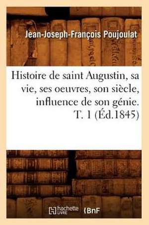 Histoire de Saint Augustin, Sa Vie, Ses Oeuvres, Son Siecle, Influence de Son Genie. T. 1 de Jean Joseph Francois Poujoulat