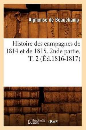 Histoire Des Campagnes de 1814 Et de 1815. 2nde Partie, T. 2 (Ed.1816-1817) de De Beauchamp a.