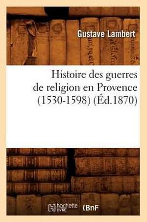 Histoire Des Guerres de Religion En Provence (1530-1598) (Ed.1870) de Lambert G.