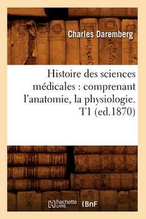 Histoire Des Sciences Medicales: Comprenant L'Anatomie, La Physiologie. T1 (Ed.1870) de Daremberg C.