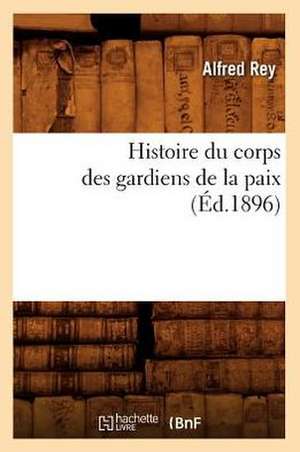 Histoire Du Corps Des Gardiens de La Paix (Ed.1896) de Rey a.