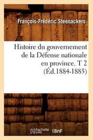 Histoire Du Gouvernement de La Defense Nationale En Province. T 2 (Ed.1884-1885) de Steenackers F. F.