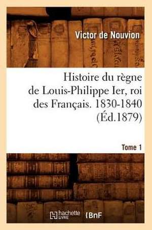 Histoire Du Regne de Louis-Philippe Ier, Roi Des Francais. 1830-1840. Tome 1 (Ed.1879) de Sans Auteur