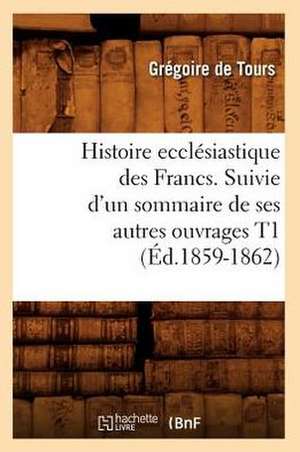 Histoire Ecclesiastique Des Francs. Suivie D'Un Sommaire de Ses Autres Ouvrages T1 (Ed.1859-1862) de De Tours G.