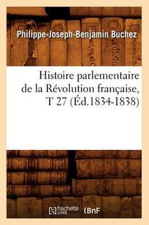 Histoire Parlementaire de La Revolution Francaise, T 27 (Ed.1834-1838) de Buchez P. J. B.