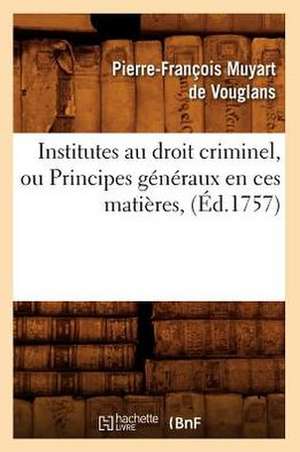 Institutes Au Droit Criminel, Ou Principes Generaux En Ces Matieres, (Ed.1757) de Muyart De Vouglans P. F.