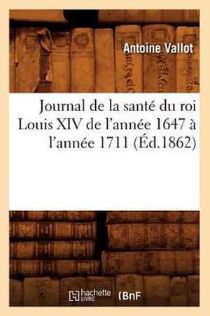 Journal de La Sante Du Roi Louis XIV de L'Annee 1647 A L'Annee 1711 (Ed.1862) de Vallot a.