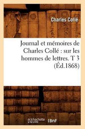 Journal Et Memoires de Charles Colle: Sur Les Hommes de Lettres. T 3 (Ed.1868) de Colle C.