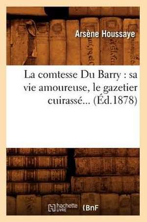 La Comtesse Du Barry: Sa Vie Amoureuse, Le Gazetier Cuirasse...; (Ed.1878) de Arsene Houssaye