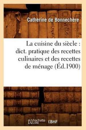 La Cuisine Du Siecle: Dict. Pratique Des Recettes Culinaires Et Des Recettes de Menage (Ed.1900) de Catherine De Bonnechere