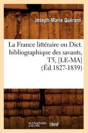 La France Litteraire Ou Dict. Bibliographique Des Savants, T5, [Le-Ma] (Ed.1827-1839) de Querard J. M.