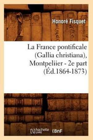 La France Pontificale (Gallia Christiana), Montpeliier - 2e Part (Ed.1864-1873) de Fisquet H.