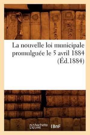 La Nouvelle Loi Municipale Promulguee Le 5 Avril 1884 (Ed.1884) de Sans Auteur