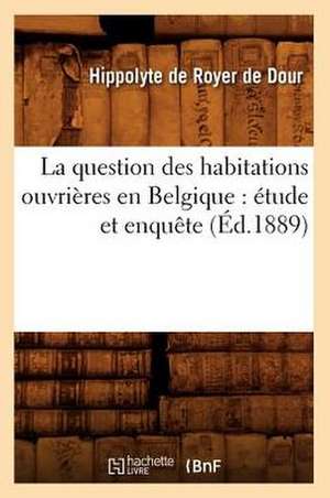 La Question Des Habitations Ouvrieres En Belgique: Etude Et Enquete (Ed.1889) de De Royer De Dour H.