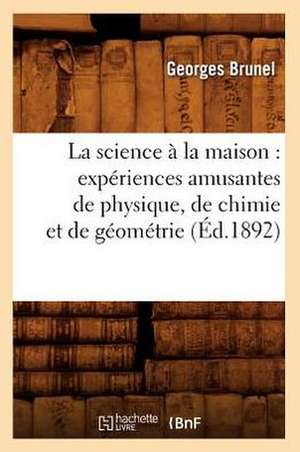 La Science a la Maison: Experiences Amusantes de Physique, de Chimie Et de Geometrie, de Georges Brunel