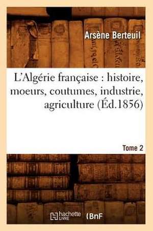 L'Algerie Francaise: Histoire, Moeurs, Coutumes, Industrie, Agriculture. Tome 2 (Ed.1856) de Berteuil a.