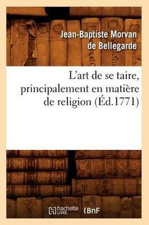 L'Art de Se Taire, Principalement En Matiere de Religion (Ed.1771) de Morvan De Bellegarde J. B.