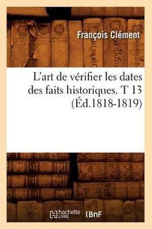 L'Art de Verifier Les Dates Des Faits Historiques. T 13 (Ed.1818-1819) de Felix Clement