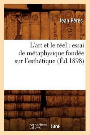 L'Art Et Le Reel: Essai de Metaphysique Fondee Sur L'Esthetique (Ed.1898) de Peres J.