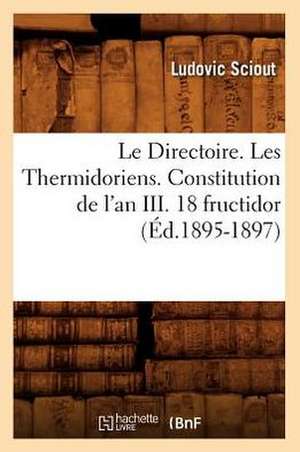 Le Directoire. Les Thermidoriens. Constitution de L'An III. 18 Fructidor (Ed.1895-1897) de Sciout L.