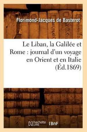 Le Liban, La Galilee Et Rome: Journal D'Un Voyage En Orient Et En Italie (Ed.1869) de De Basterot F. J.