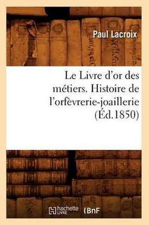 Le Livre D'Or Des Metiers., Histoire de L'Orfevrerie-Joaillerie (Ed.1850) de Paul LaCroix