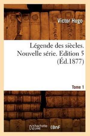 Legende Des Siecles. Nouvelle Serie. Tome 1, Edition 5 (Ed.1877) de Victor Hugo