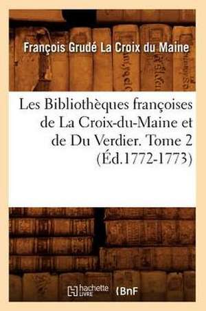 Les Bibliotheques Francoises de La Croix-Du-Maine Et de Du Verdier. Tome 2 (Ed.1772-1773) de Grude La Croix Du Maine F.