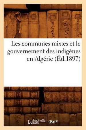 Les Communes Mixtes Et Le Gouvernement Des Indigenes En Algerie (Ed.1897) de Sans Auteur