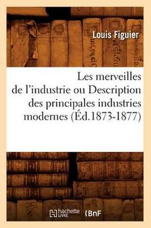 Les Merveilles de L'Industrie Ou Description Des Principales Industries Modernes (Ed.1873-1877) de Louis Figuier