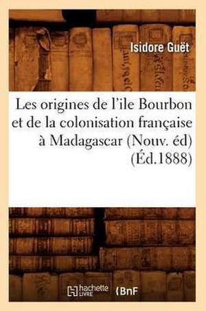 Les Origines de L'Ile Bourbon Et de La Colonisation Francaise a Madagascar (Nouv. Ed) de Isidore Guet