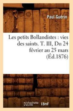 Les Petits Bollandistes: Vies Des Saints. T. III, Du 24 Fevrier Au 25 Mars (Ed.1876) de Paul Guerin