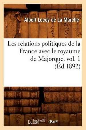 Les Relations Politiques de La France Avec Le Royaume de Majorque. Vol. 1 (Ed.1892) de Lecoy De La Marche a.