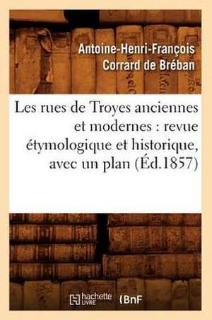 Les Rues de Troyes Anciennes Et Modernes: Revue Etymologique Et Historique, Avec Un Plan (Ed.1857) de Corrard De Breban a. H. F.