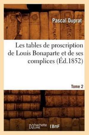 Les Tables de Proscription de Louis Bonaparte Et de Ses Complices. Tome 2 (Ed.1852) de Duprat P.