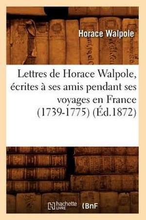 Lettres de Horace Walpole, Ecrites a Ses Amis Pendant Ses Voyages En France (1739-1775) (Ed.1872) de Walpole H.