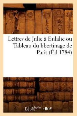 Lettres de Julie a Eulalie Ou Tableau Du Libertinage de Paris (Ed.1784) de Sans Auteur