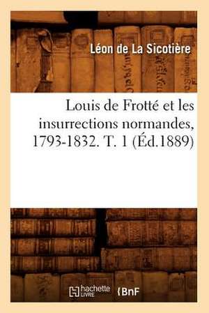 Louis de Frotte Et Les Insurrections Normandes, 1793-1832. T. 1 de Leon De La Sicotiere