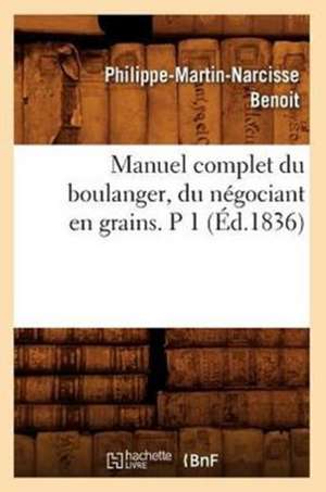 Manuel Complet Du Boulanger, Du Negociant En Grains. P 1 (Ed.1836) de Benoit P. M. N.