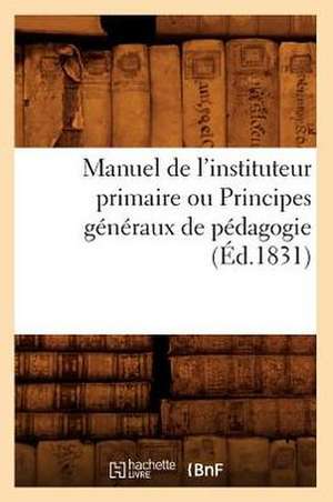 Manuel de L'Instituteur Primaire Ou Principes Generaux de Pedagogie (Ed.1831) de Sans Auteur